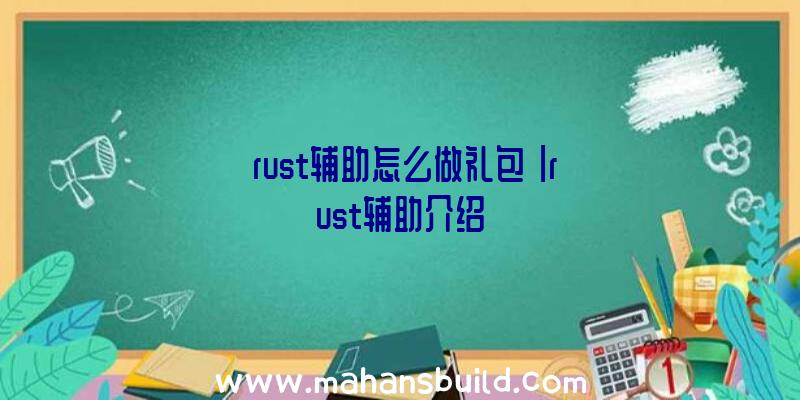 「rust辅助怎么做礼包」|rust辅助介绍